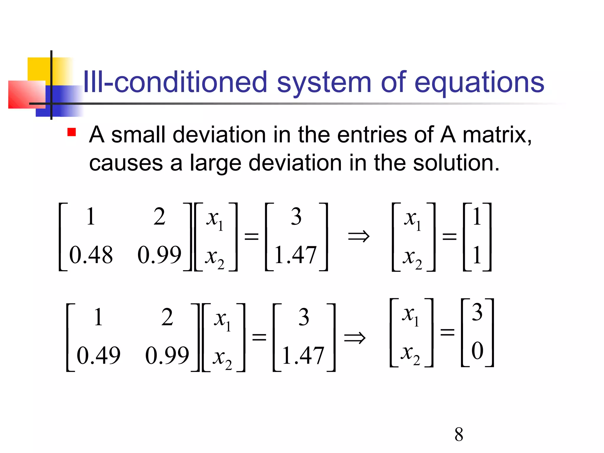 8
Ill-conditioned system of equations
 A small deviation in the entries of A matrix,
causes a large deviation in the solution.






=











47.1
3
99.048.0
21
2
1
x
x






=











47.1
3
99.049.0
21
2
1
x
x






=





1
1
2
1
x
x
⇒






=





0
3
2
1
x
x
⇒
 