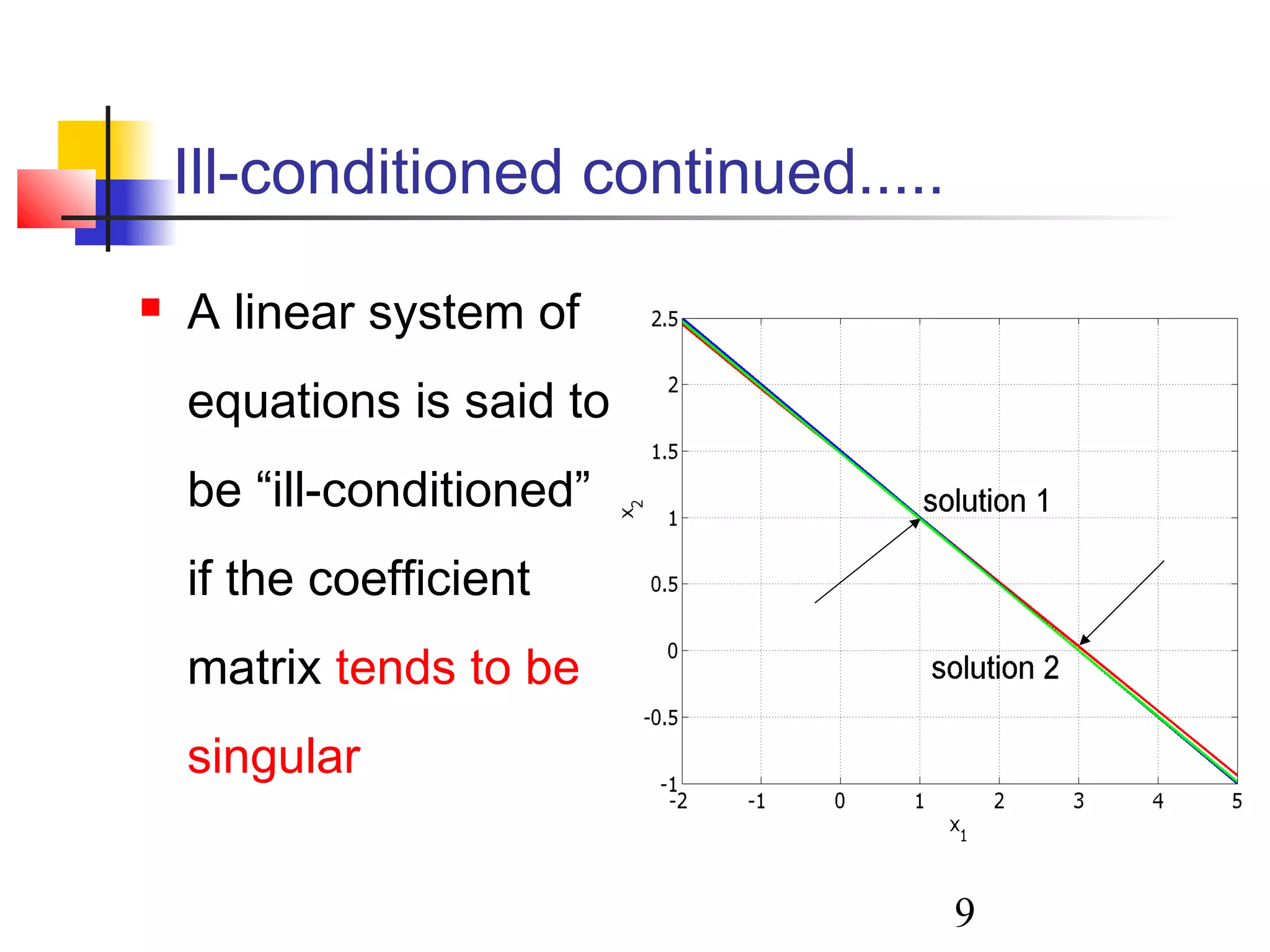 9
Ill-conditioned continued.....
 A linear system of
equations is said to
be “ill-conditioned”
if the coefficient
matrix tends to be
singular
 
