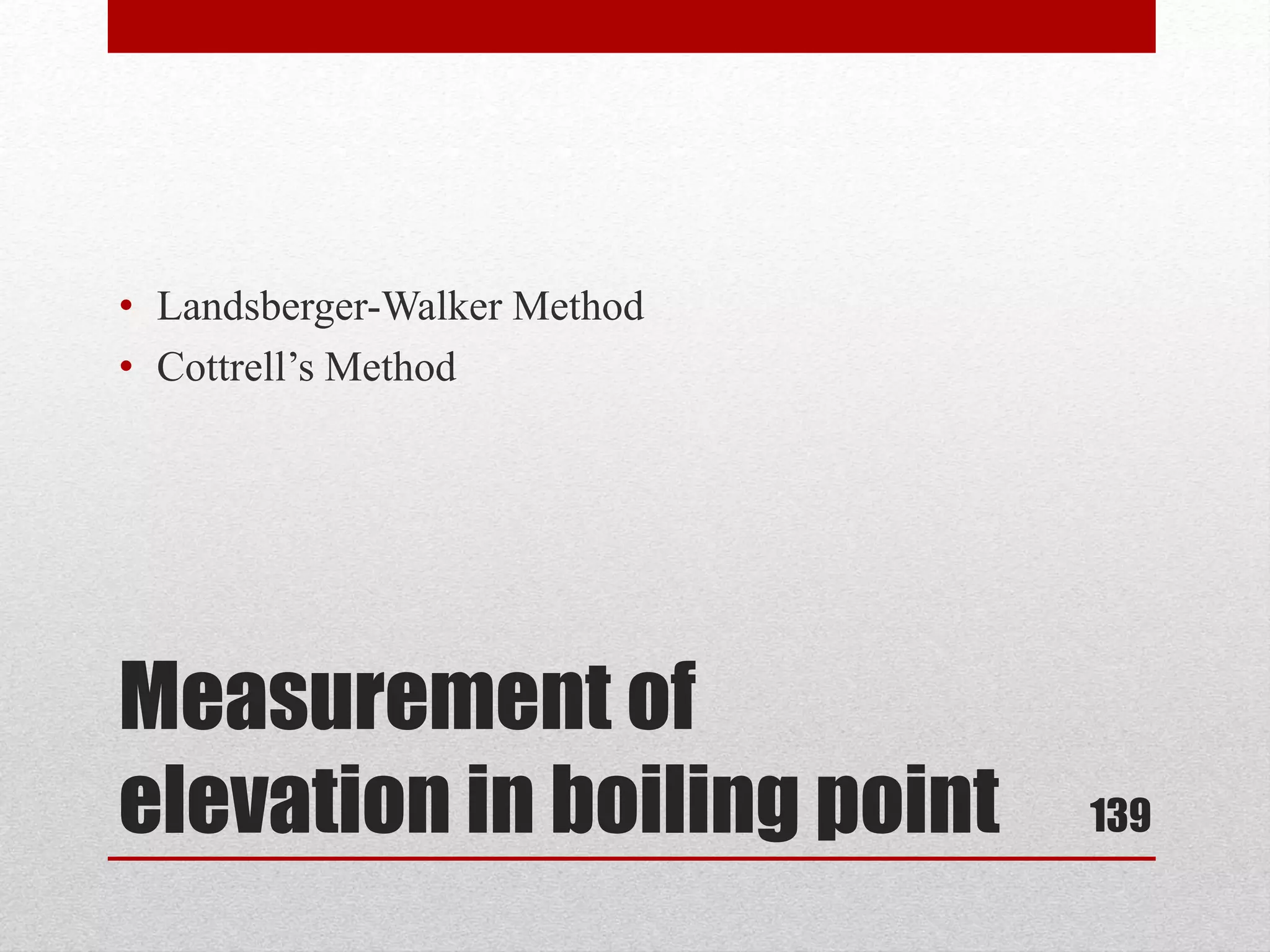 Measurement of
elevation in boiling point
• Landsberger-Walker Method
• Cottrell’s Method
139
 