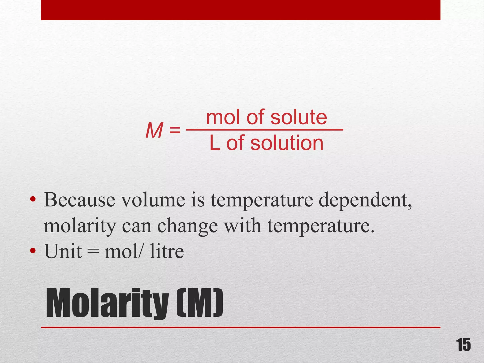Molarity (M)
• Because volume is temperature dependent,
molarity can change with temperature.
• Unit = mol/ litre
mol of solute
L of solution
M =
15
 