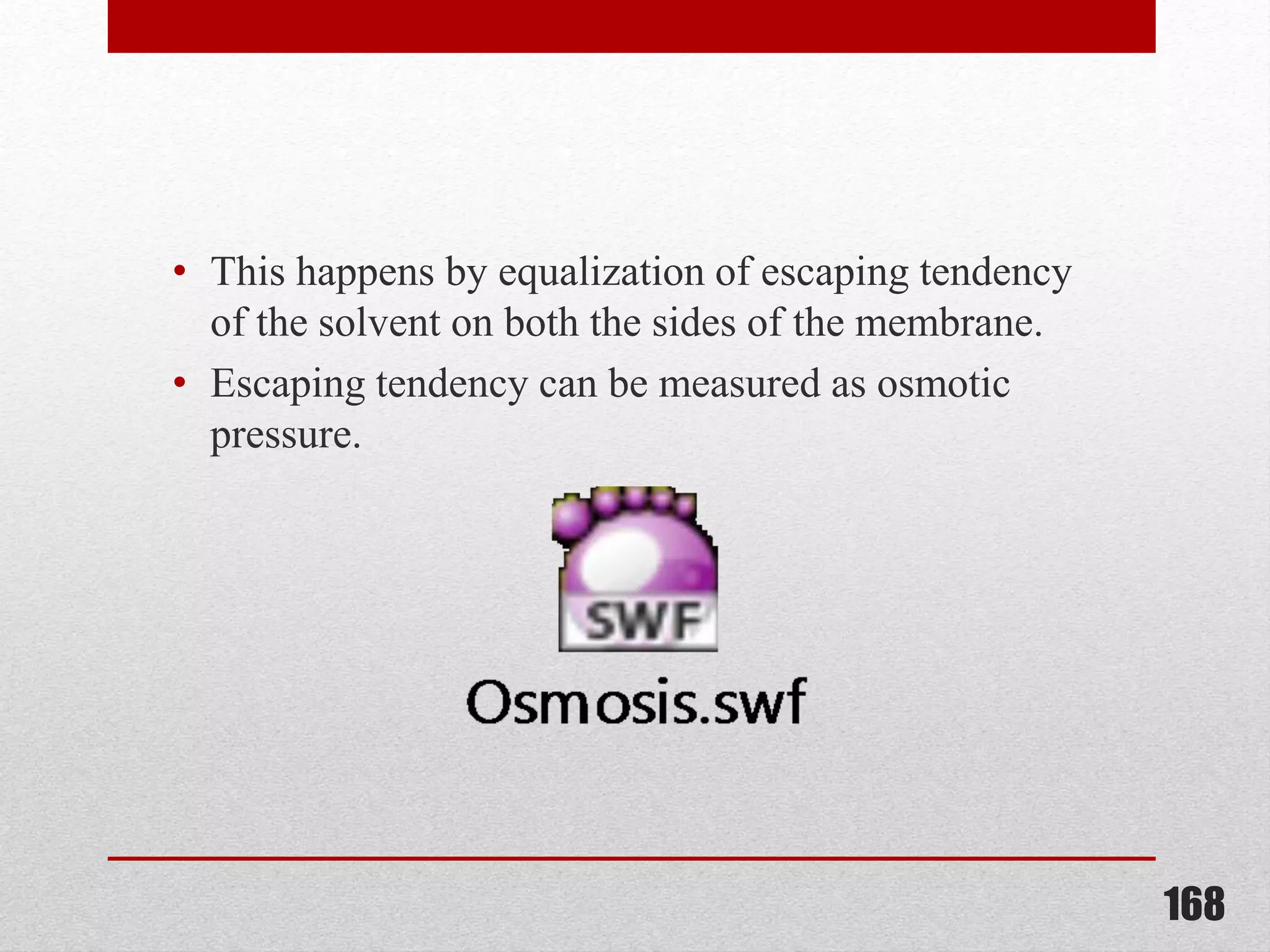 • This happens by equalization of escaping tendency
of the solvent on both the sides of the membrane.
• Escaping tendency can be measured as osmotic
pressure.
168
 