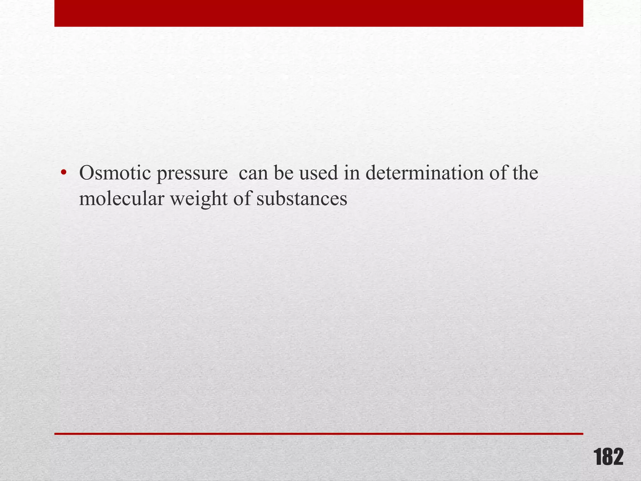 • Osmotic pressure can be used in determination of the
molecular weight of substances
182
 