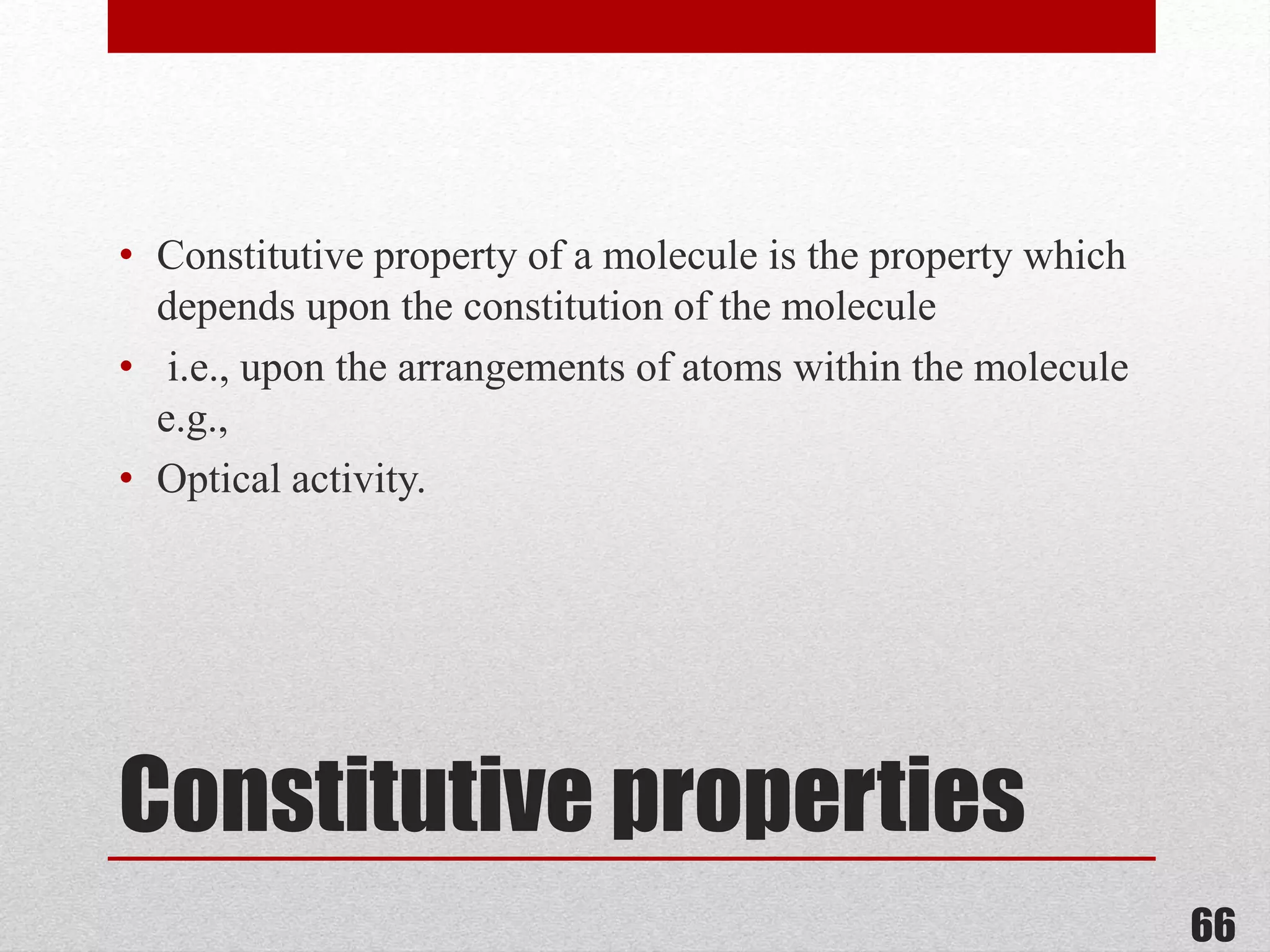 Constitutive properties
• Constitutive property of a molecule is the property which
depends upon the constitution of the molecule
• i.e., upon the arrangements of atoms within the molecule
e.g.,
• Optical activity.
66
 