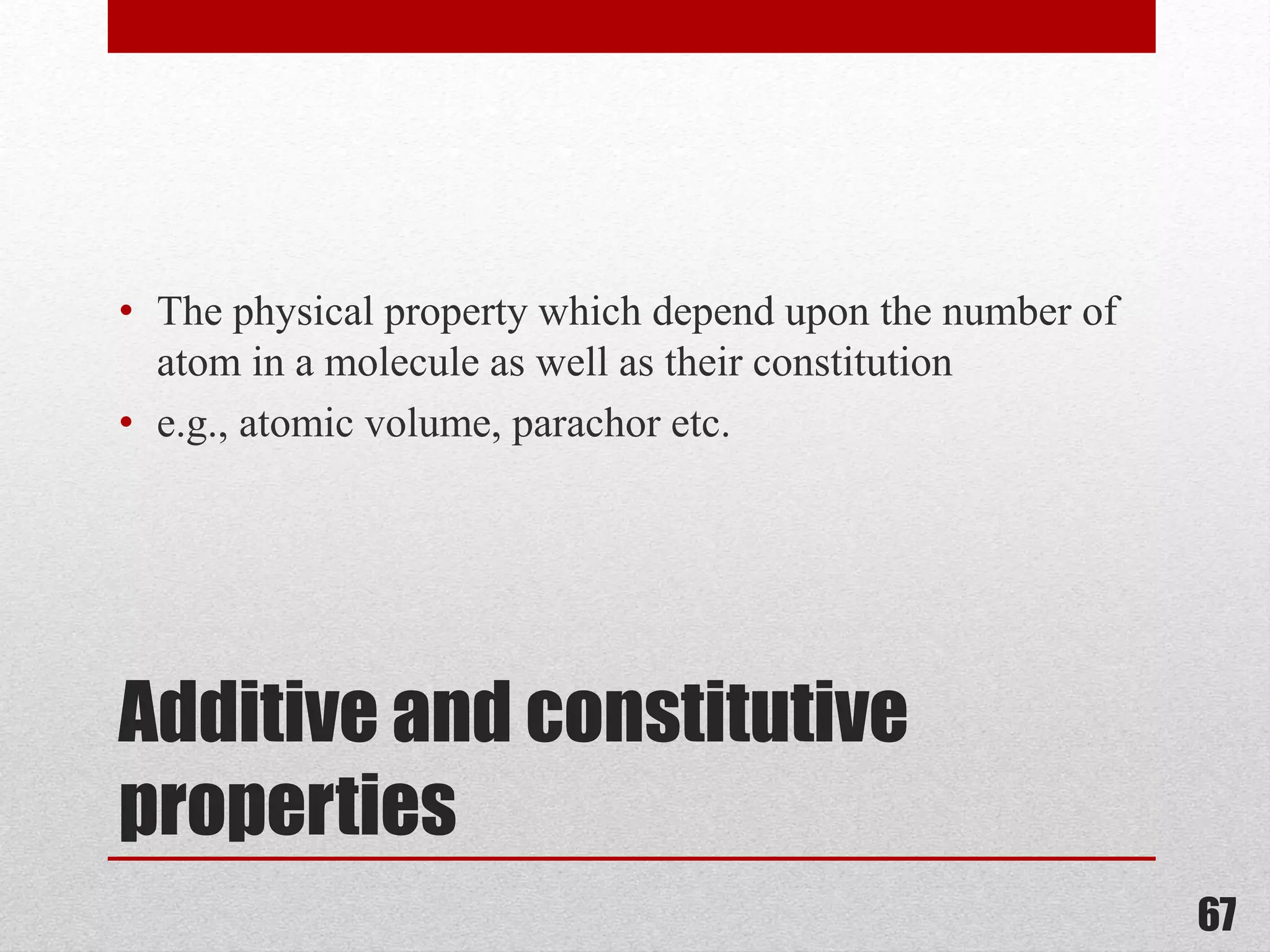 Additive and constitutive
properties
• The physical property which depend upon the number of
atom in a molecule as well as their constitution
• e.g., atomic volume, parachor etc.
67
 