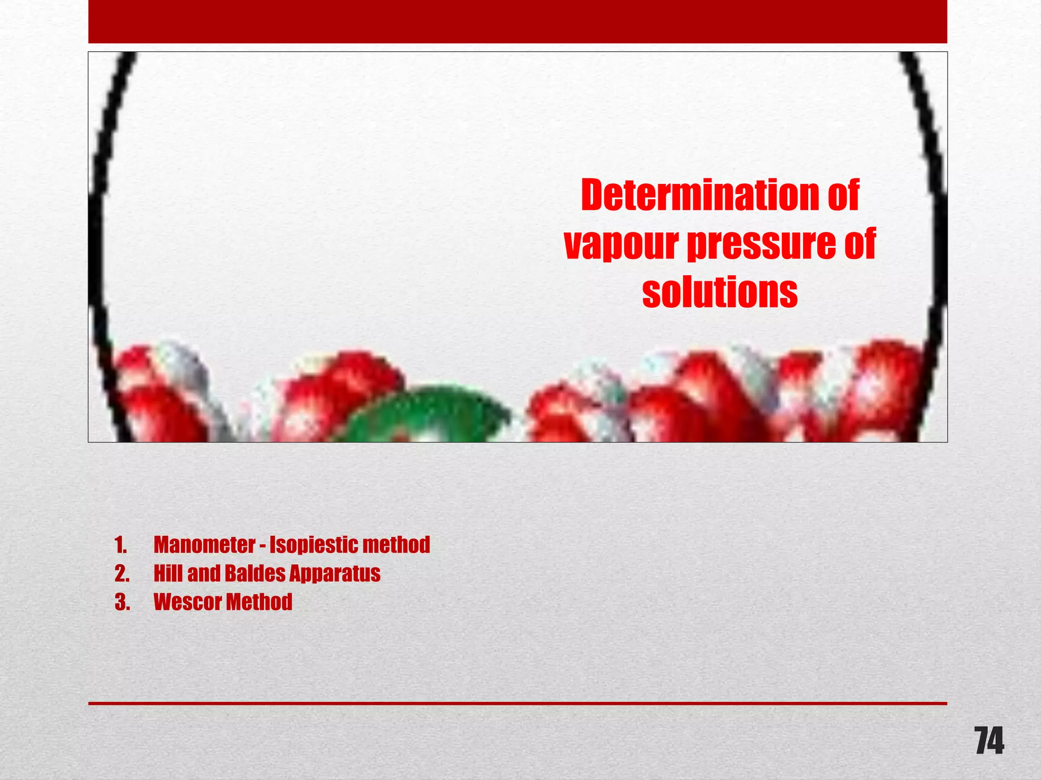 Determination of
vapour pressure of
solutions
1. Manometer - Isopiestic method
2. Hill and Baldes Apparatus
3. Wescor Method
74
 