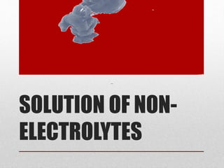 SOLUTION OF NON-
ELECTROLYTES
 