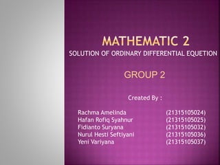 SOLUTION OF ORDINARY DIFFERENTIAL EQUETION
GROUP 2
Created By :
Rachma Amelinda (21315105024)
Hafan Rofiq Syahnur (21315105025)
Fidianto Suryana (21315105032)
Nurul Hesti Seftiyani (21315105036)
Yeni Variyana (21315105037)
 