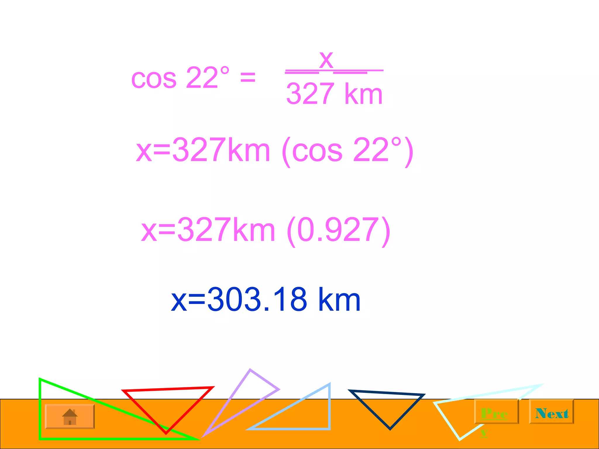 NextPre
v
__x__
327 km
x=327km (cos 22°)
x=327km (0.927)
x=303.18 km
cos 22° =
 