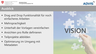 we care about IT
VISION
 Drag and Drop Funktionalität für noch
einfacheres Arbeiten
 Mehrsprachigkeit
 Unterhalt der Vorlagen vereinfachen
 Ansichten pro Rolle definieren
 Teilprojekte abbilden
 Optimierung im Umgang mit
Metadaten
Ausblick
 
