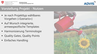 we care about IT
 Je nach Projekttyp wählbares
Vorgehen («Szenario»)
 Auf Wunsch integrierte,
armeespezifische Templates
 Harmonisierung Terminologie
 Quality Gates, Quality Points
 Einfaches Handling
Vorstellung Projekt - Nutzen
 