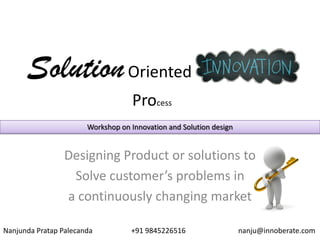 Nanjunda Pratap Palecanda +91 9845226516 nanju@innoberate.com
SolutionOriented Innovation
Process
Designing Product or solutions to
Solve customer’s problems in
a continuously changing market
Workshop on Innovation and Solution design
 