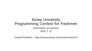 Korea University
Programming Contest for Freshmen
Presentation of solutions
2016. 3. 12
Contest Problems : http://www.acmicpc.net/contest/view/151
 