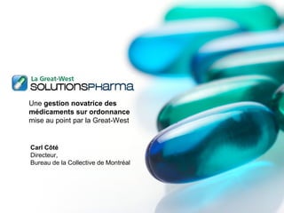 Une gestion novatrice des
médicaments sur ordonnance
mise au point par la Great-West
Carl Côté
Directeur,
Bureau de la Collective de Montréal
 