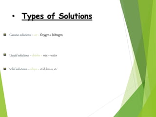 • Types of Solutions
Gaseous solutions – air = Oxygen+ Nitrogen
Liquid solutions – drinks = mix + water
Solid solutions – ...