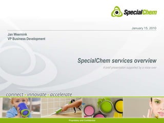 January 15, 2010 Jan Weernink VP Business Development SpecialChem services overview A brief presentation supported by a voice over 