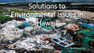 Solutions to
Environmental Issues in
Hawaii
By: Alexa Larson
 