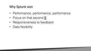 •  Performance, performance, performance!
•  Focus on that second S!
•  Responsiveness to feedback !
•  Data ﬂexibility!
Why Splunk won!
 