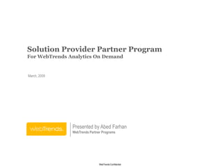 Solution Provider Partner Program
For WebTrends Analytics On Demand


March, 2009




               Presented by Abed Farhan
               WebTrends Partner Programs




                                                        © 2009 WEBTRENDS INC. ALL RIGHTS RESERVED.


                               WebTrends Confidential
 