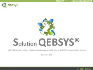 - 1 -
QEBSYS©, première solution collaborative de pilotage de projets selon la Qualité Environnemental du Bâtiment
Si QEB, Qebsys !
Solution QEBSYS®
Novembre 2010
QEBSYS©, première solution collaborative de pilotage de projets selon la Qualité Environnemental du Bâtiment
 