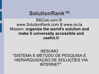 SolutionRank™ SiliCow.com ®  www.SolutionRank.com & www.oo.la Mission:  organize the world's solution and make it universally accessible and useful.© RESUMO &quot;SISTEMA E MÉTODO DE PESQUISA E HIERARQUIZAÇÃO DE SOLUÇÕES VIA INTERNET&quot;  