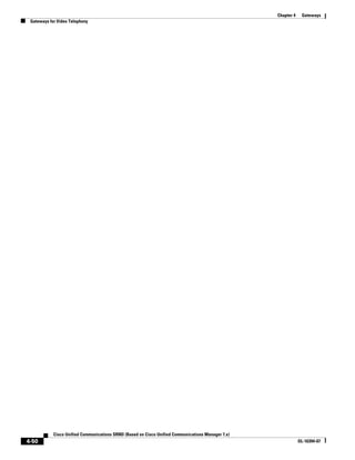 Chapter 4    Gateways
 Gateways for Video Telephony




            Cisco Unified Communications SRND (Based on Cisco Unified Communications Manager 7.x)
4-50                                                                                                            OL-16394-07
 