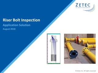 © Zetec Inc. All rights reserved
Riser Bolt Inspection
Application Solution
August 2018
 