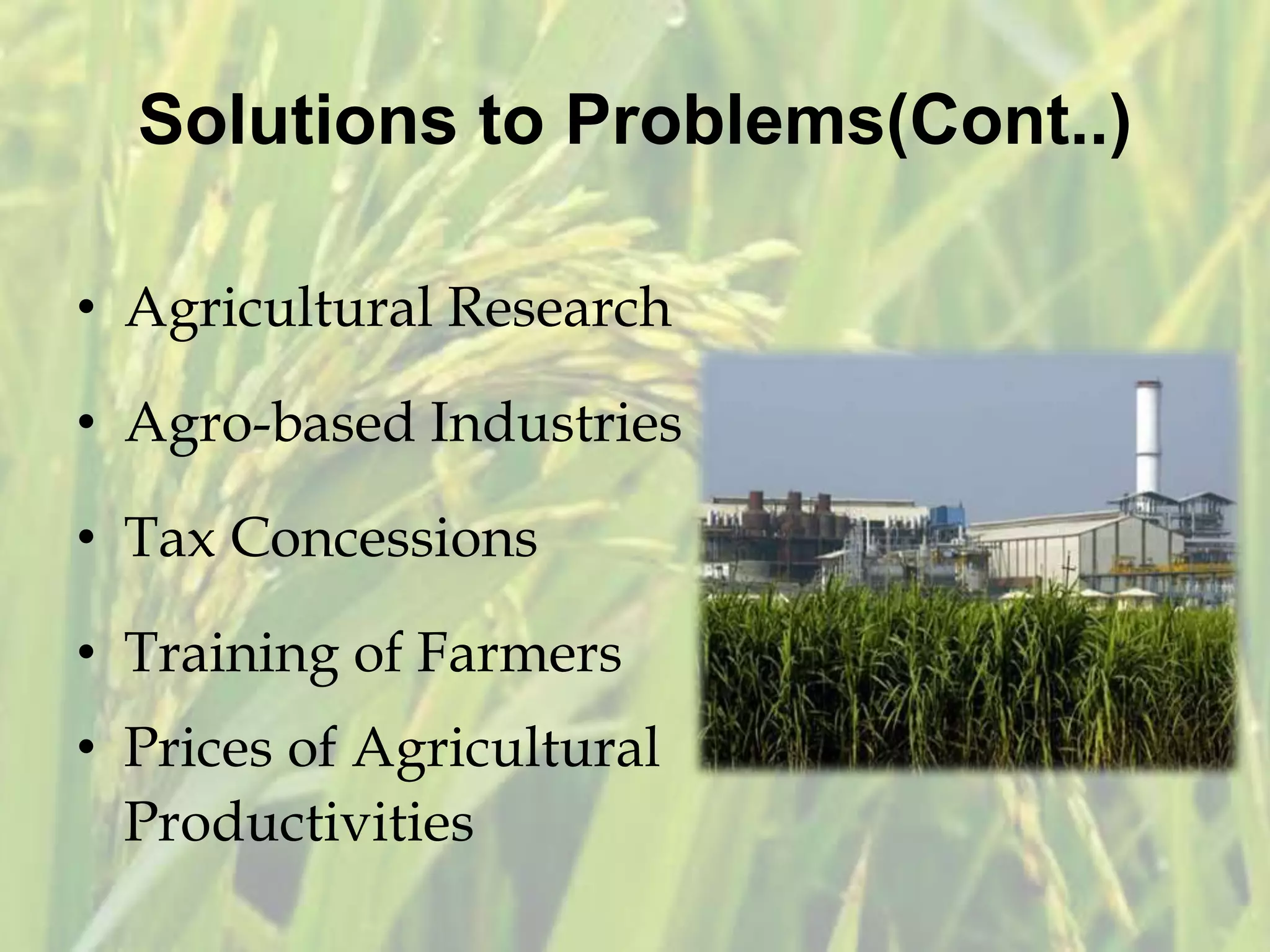 Solutions to Problems(Cont..)
• Agricultural Research
• Agro-based Industries
• Tax Concessions
• Training of Farmers
• Prices of Agricultural
Productivities
 
