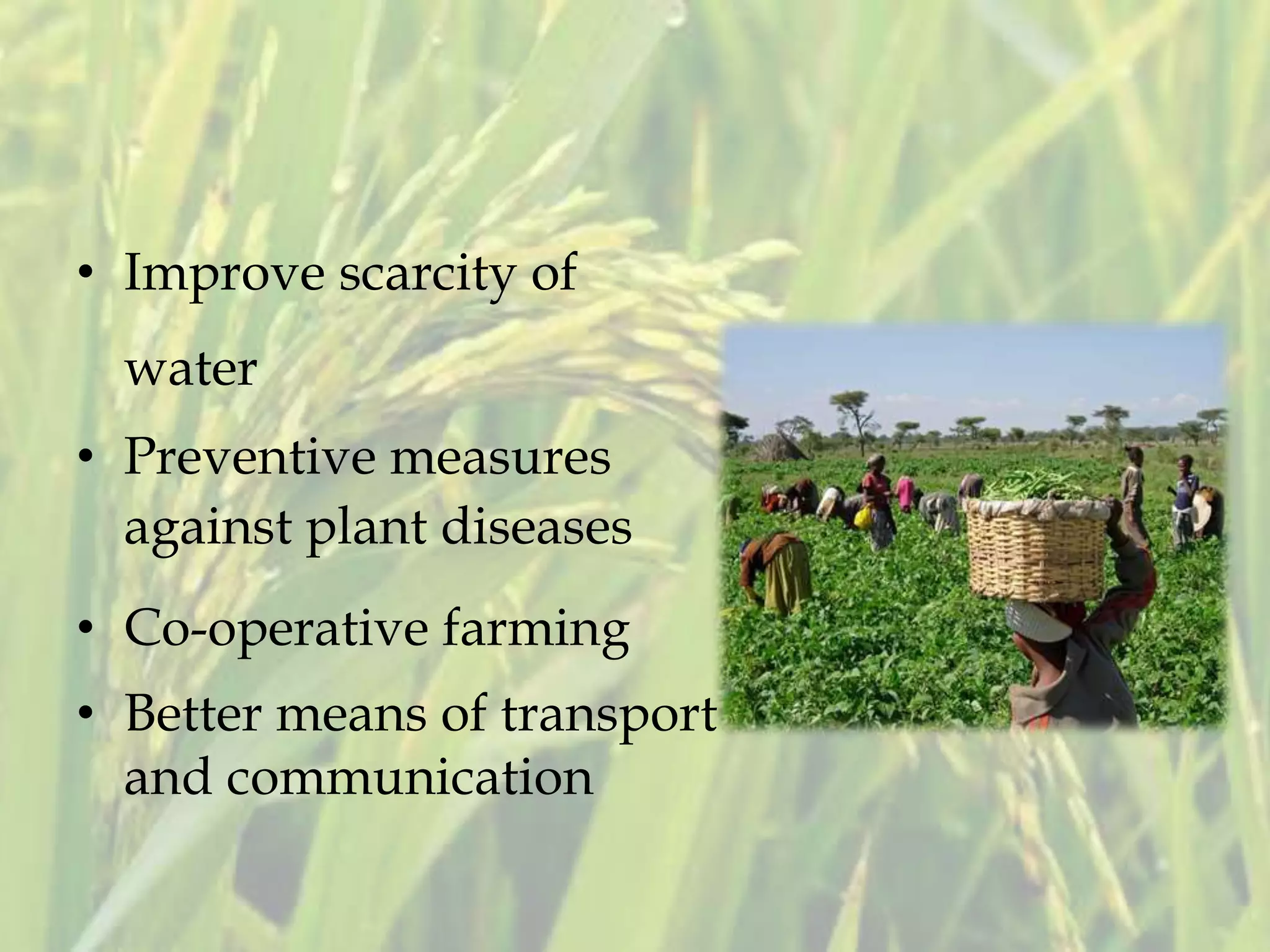 • Improve scarcity of
water
• Preventive measures
against plant diseases
• Co-operative farming
• Better means of transport
and communication
 