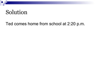 Solution Ted comes home from school at 2:20 p.m. 