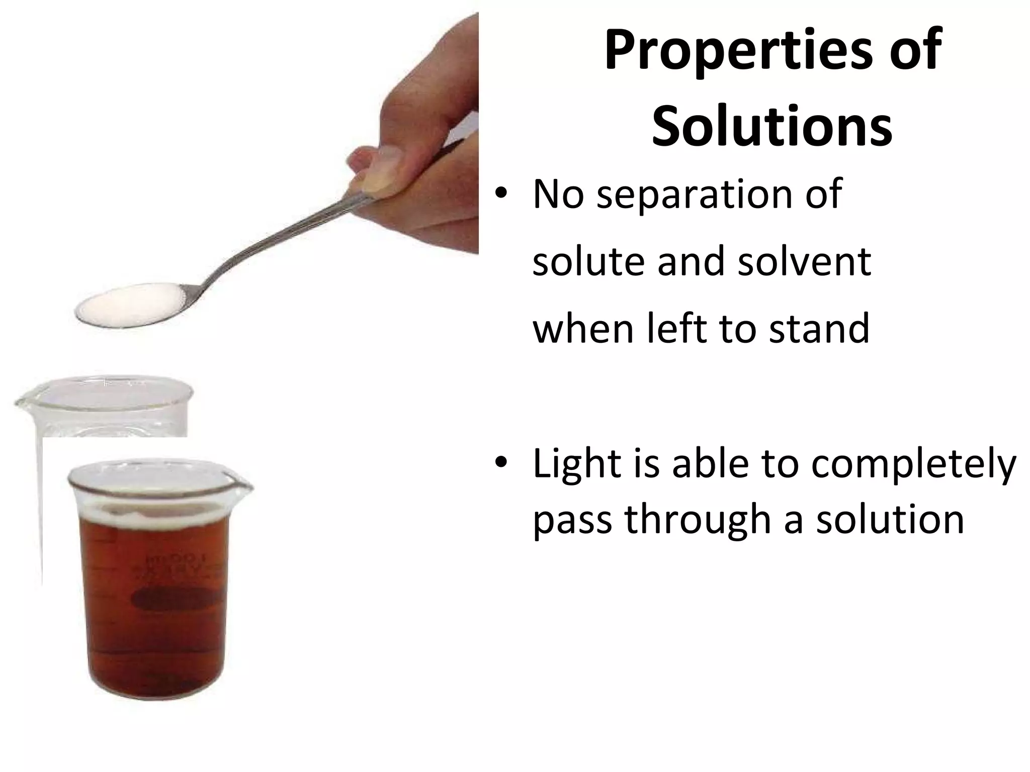 Properties of Solutions No separation of  solute and solvent  when left to stand Light is able to completely pass through a solution 