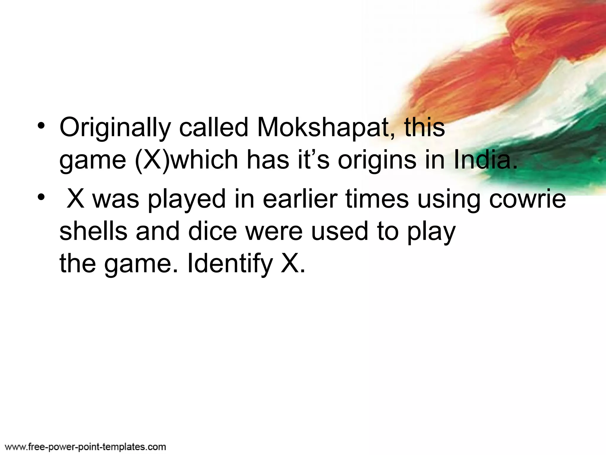 • Originally called Mokshapat, this
game (X)which has it’s origins in India.
• X was played in earlier times using cowrie
shells and dice were used to play
the game. Identify X.
 