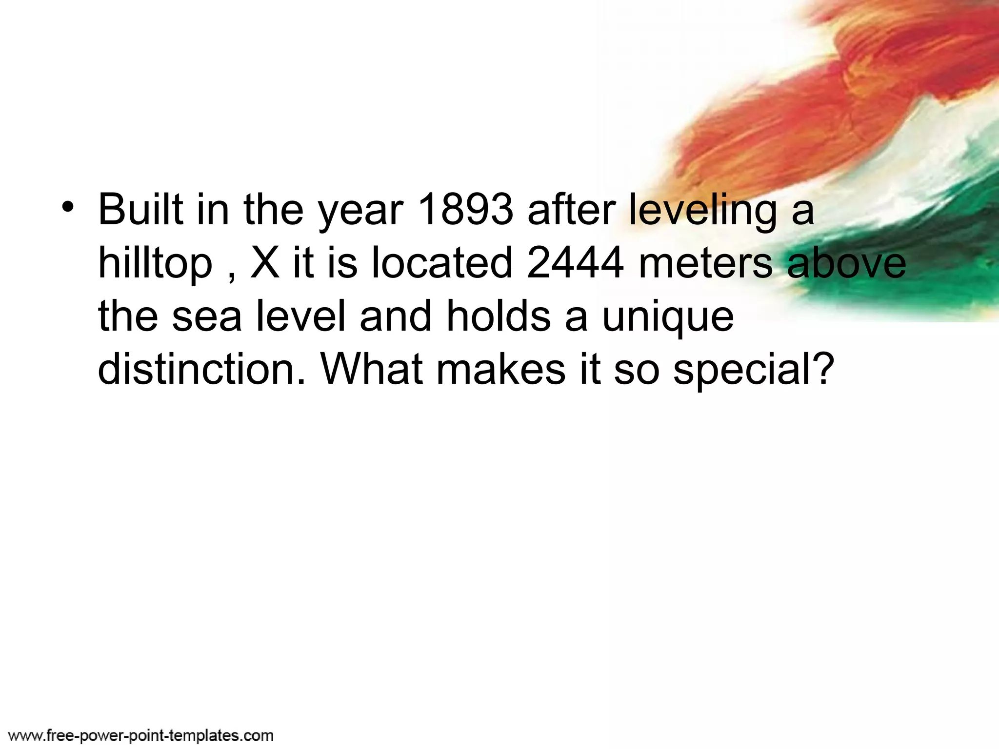 • Built in the year 1893 after leveling a
hilltop , X it is located 2444 meters above
the sea level and holds a unique
distinction. What makes it so special?
 