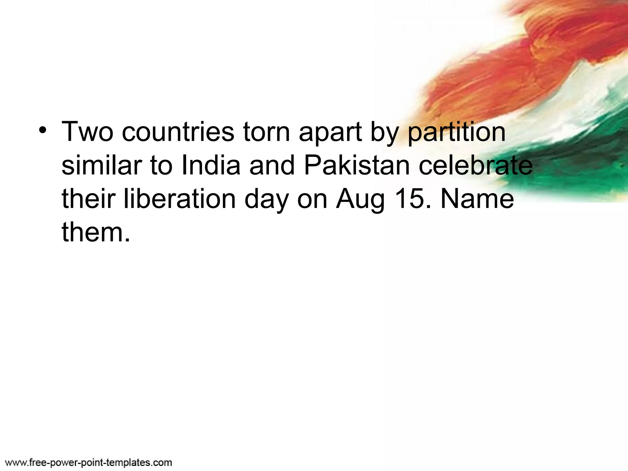 • Two countries torn apart by partition
similar to India and Pakistan celebrate
their liberation day on Aug 15. Name
them.
 