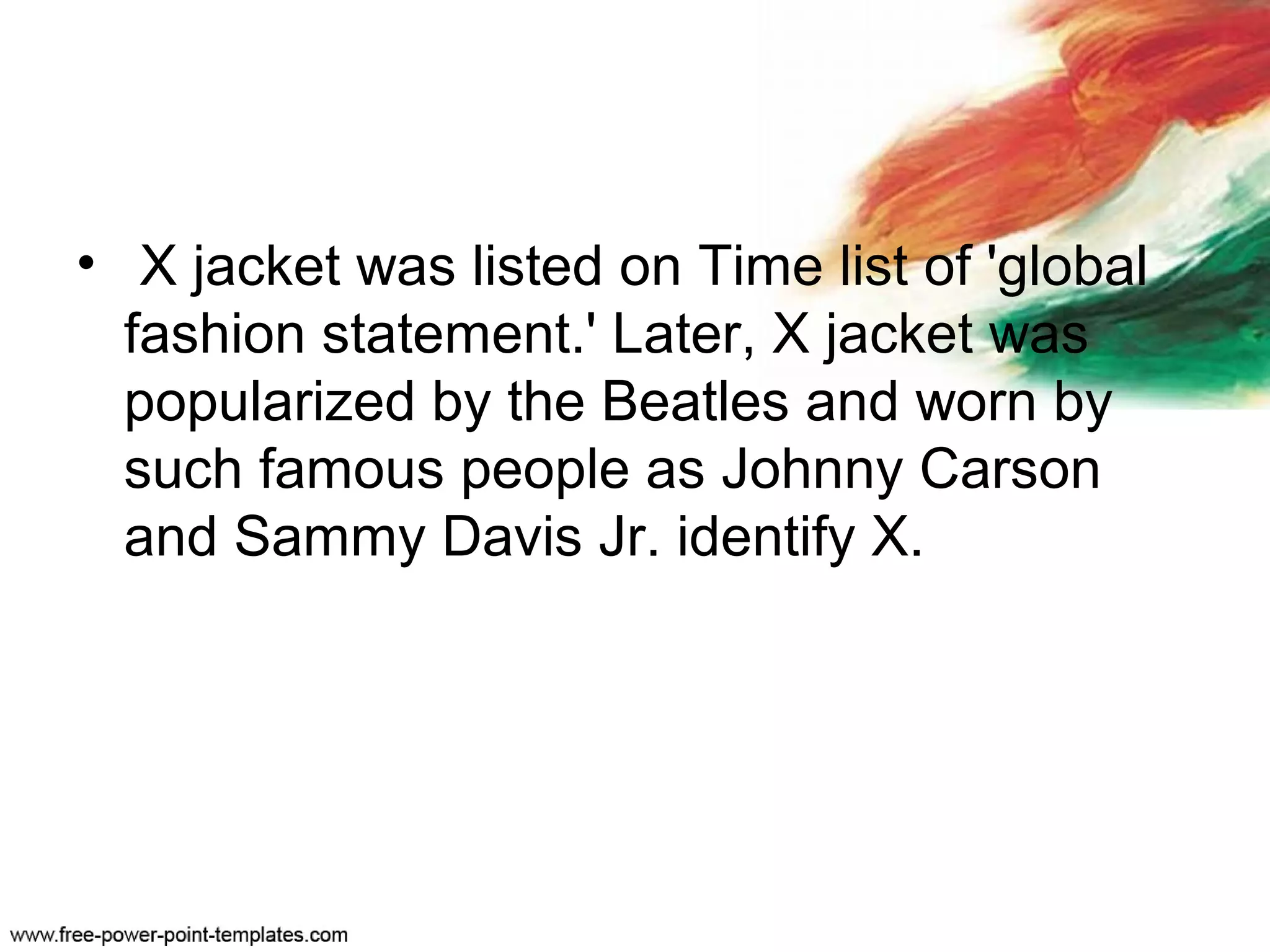 • X jacket was listed on Time list of 'global
fashion statement.' Later, X jacket was
popularized by the Beatles and worn by
such famous people as Johnny Carson
and Sammy Davis Jr. identify X.
 