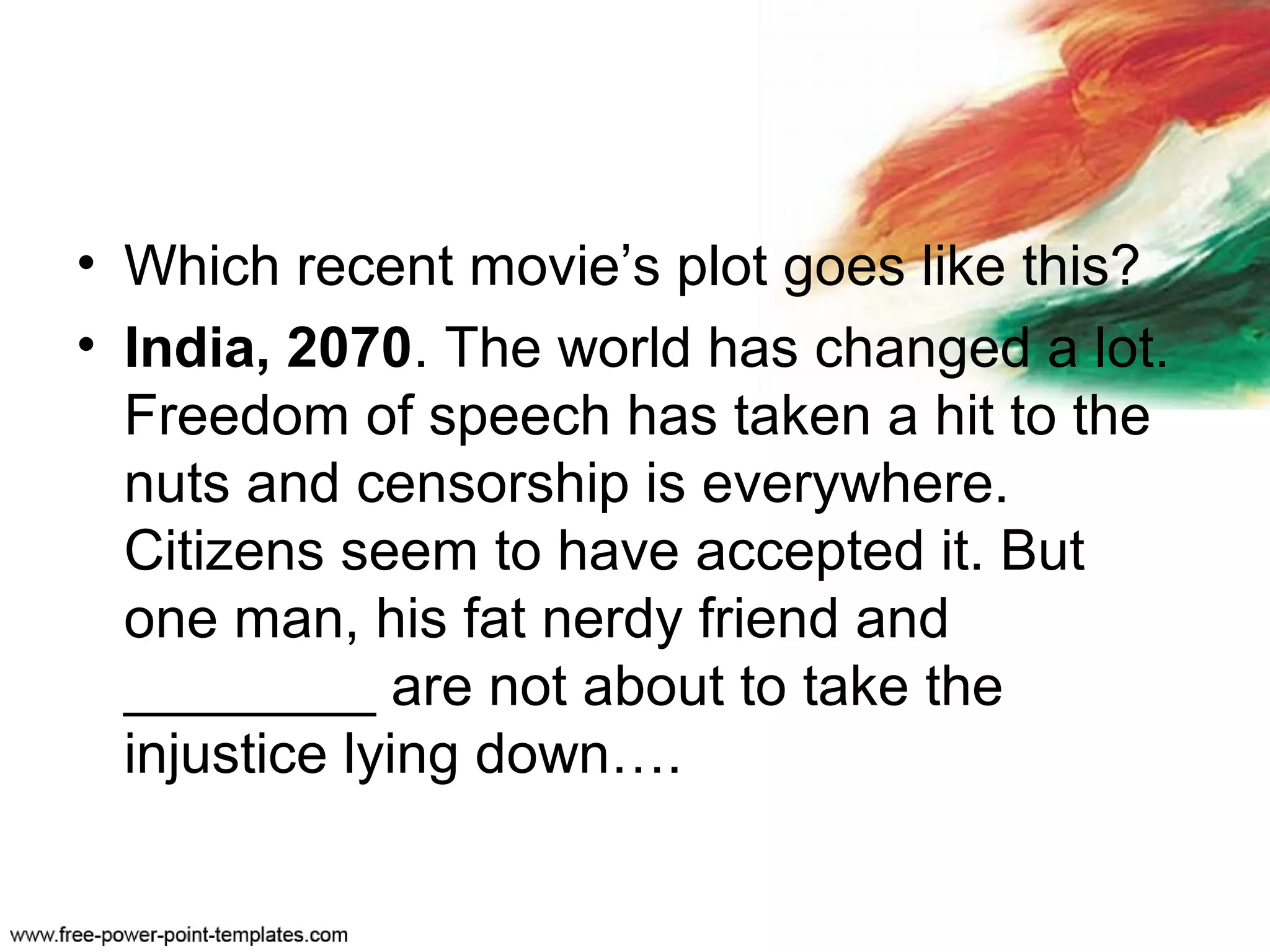 • Which recent movie’s plot goes like this?
• India, 2070. The world has changed a lot.
Freedom of speech has taken a hit to the
nuts and censorship is everywhere.
Citizens seem to have accepted it. But
one man, his fat nerdy friend and
________ are not about to take the
injustice lying down….
 