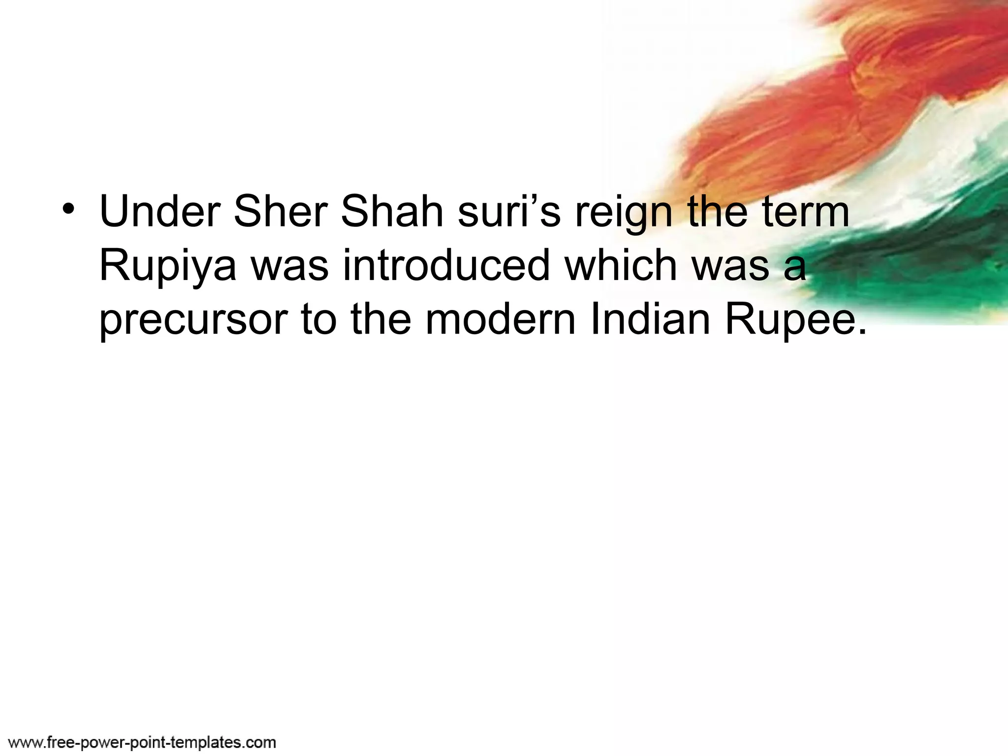 • Under Sher Shah suri’s reign the term
Rupiya was introduced which was a
precursor to the modern Indian Rupee.
 