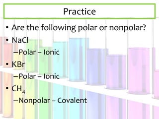 Practice
• Are the following polar or nonpolar?
• NaCl
–Polar – Ionic
• KBr
–Polar – Ionic
• CH4
–Nonpolar – Covalent
 