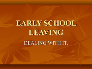 EARLY SCHOOLEARLY SCHOOL
LEAVINGLEAVING
DEALING WITH IT.DEALING WITH IT.
 