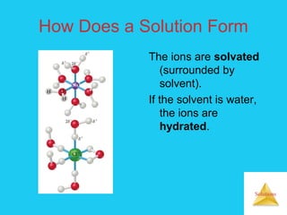 Solutions
How Does a Solution Form
The ions are solvated
(surrounded by
solvent).
If the solvent is water,
the ions are
hydrated.
 