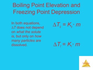 Solutions
Boiling Point Elevation and
Freezing Point Depression
In both equations,
∆T does not depend
on what the solute
is, but only on how
many particles are
dissolved.
∆Tb = Kb  m
∆Tf = Kf  m
 