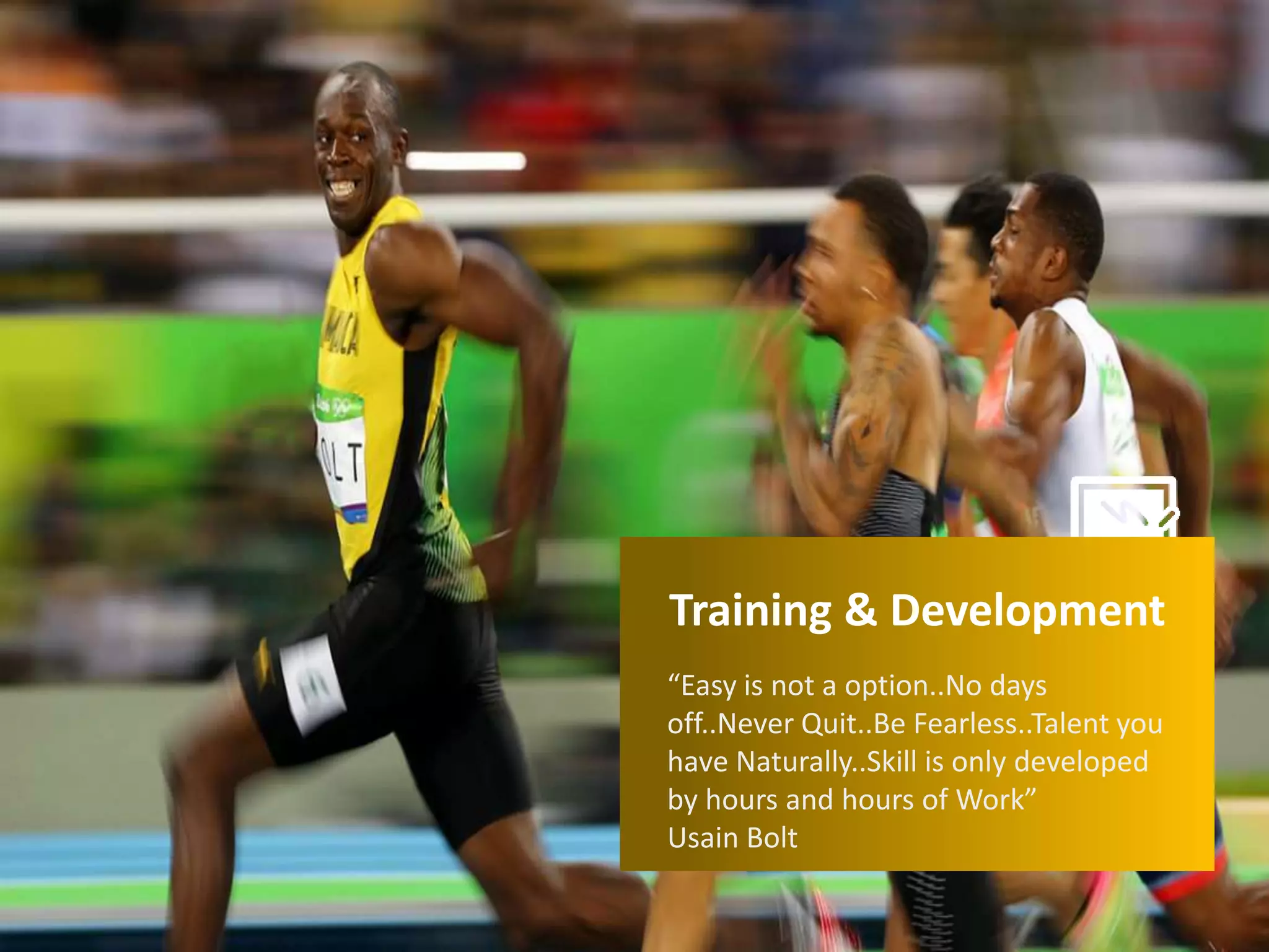 14
Training & Development
“Easy is not a option..No days
off..Never Quit..Be Fearless..Talent you
have Naturally..Skill is only developed
by hours and hours of Work”
Usain Bolt
 