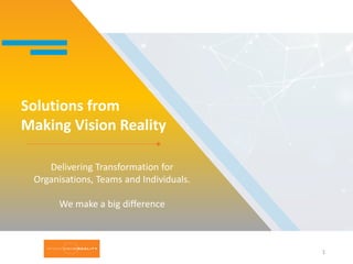 Solutions from
Making Vision Reality
Delivering Transformation for
Organisations, Teams and Individuals.
We make a big difference
1
 