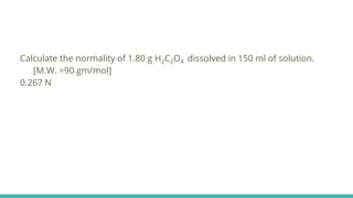 Calculate the normality of 1.80 g H2C2O4 dissolved in 150 ml of solution.
[M.W. =90 gm/mol]
0.267 N
 