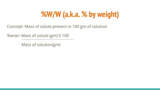 %W/W (a.k.a. % by weight)
Concept: Mass of solute present in 100 gm of solution
%w/w= Mass of solute (gm) X 100
Mass of solution(gm)
 