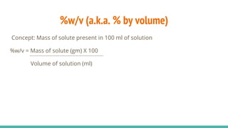 %w/v (a.k.a. % by volume)
Concept: Mass of solute present in 100 ml of solution
%w/v = Mass of solute (gm) X 100
Volume of solution (ml)
 