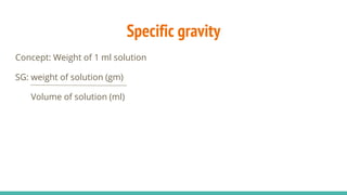 Specific gravity
Concept: Weight of 1 ml solution
SG: weight of solution (gm)
Volume of solution (ml)
 