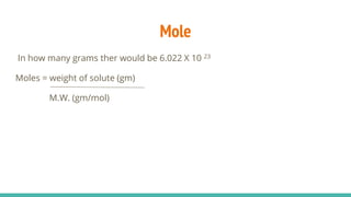 Mole
In how many grams ther would be 6.022 X 10 23
Moles = weight of solute (gm)
M.W. (gm/mol)
 