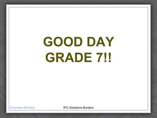GOOD DAY
GRADE 7!!
Chemistry-Borders IPC-Solutions-Borders
 
