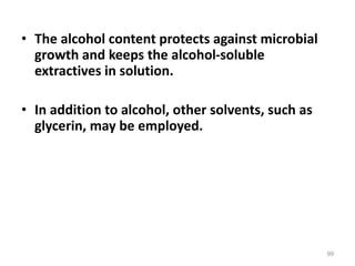 • The alcohol content protects against microbial
growth and keeps the alcohol-soluble
extractives in solution.
• In addition to alcohol, other solvents, such as
glycerin, may be employed.
99
 