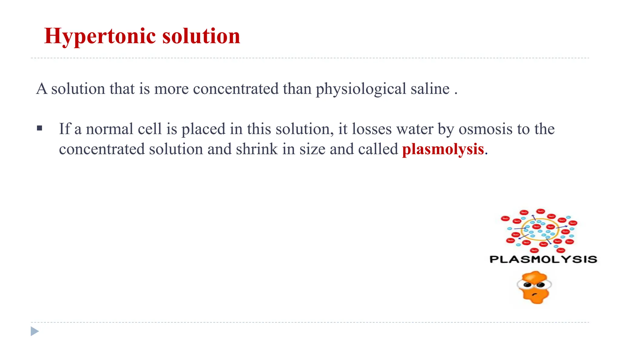 Hypertonic solution
A solution that is more concentrated than physiological saline .
 If a normal cell is placed in this solution, it losses water by osmosis to the
concentrated solution and shrink in size and called plasmolysis.
 